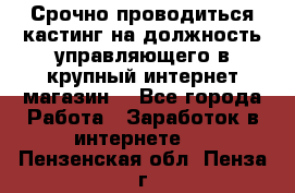 Срочно проводиться кастинг на должность управляющего в крупный интернет-магазин. - Все города Работа » Заработок в интернете   . Пензенская обл.,Пенза г.